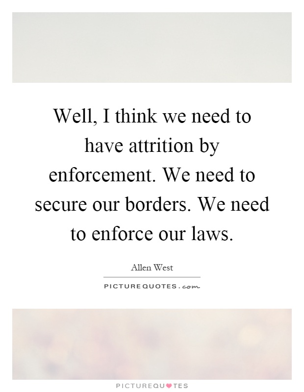 Well, I think we need to have attrition by enforcement. We need to secure our borders. We need to enforce our laws Picture Quote #1