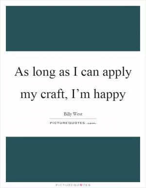 As long as I can apply my craft, I’m happy Picture Quote #1