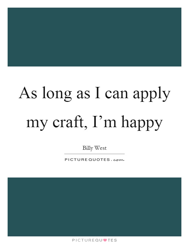 As long as I can apply my craft, I'm happy Picture Quote #1