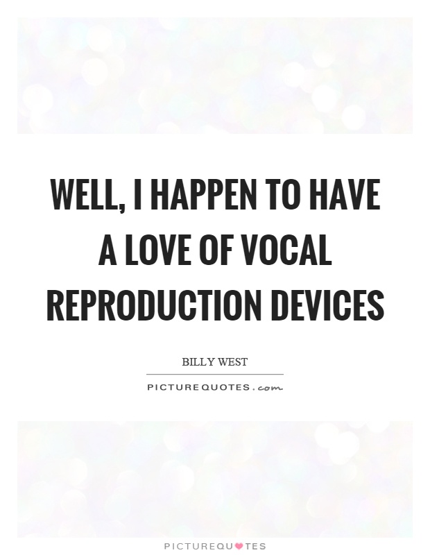 Well, I happen to have a love of vocal reproduction devices Picture Quote #1