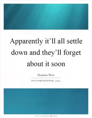 Apparently it’ll all settle down and they’ll forget about it soon Picture Quote #1