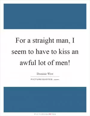 For a straight man, I seem to have to kiss an awful lot of men! Picture Quote #1