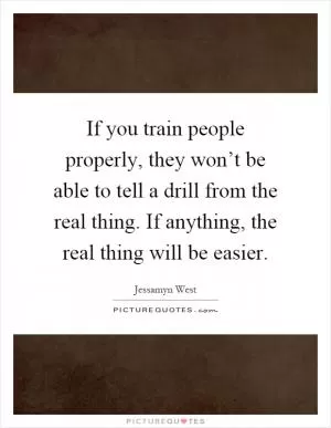 If you train people properly, they won’t be able to tell a drill from the real thing. If anything, the real thing will be easier Picture Quote #1