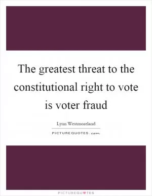 The greatest threat to the constitutional right to vote is voter fraud Picture Quote #1