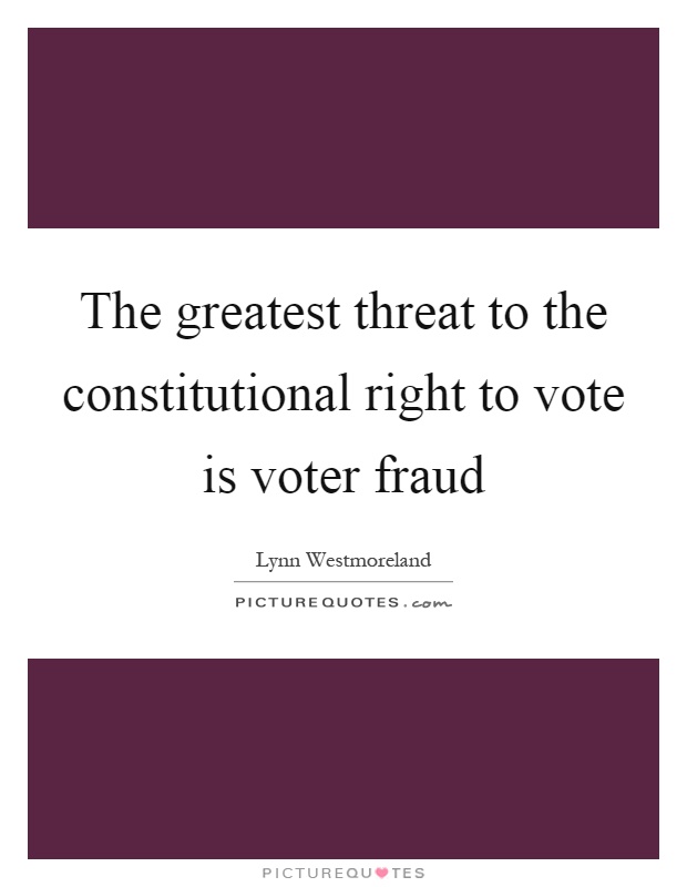 The greatest threat to the constitutional right to vote is voter fraud Picture Quote #1