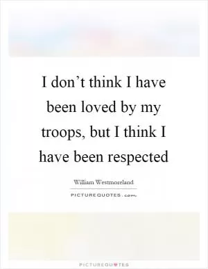 I don’t think I have been loved by my troops, but I think I have been respected Picture Quote #1