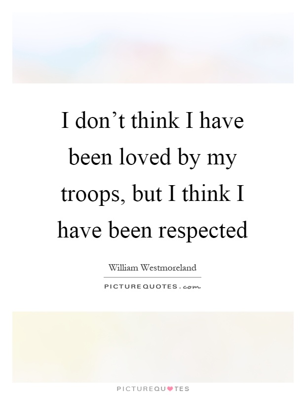 I don't think I have been loved by my troops, but I think I have been respected Picture Quote #1