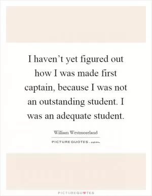 I haven’t yet figured out how I was made first captain, because I was not an outstanding student. I was an adequate student Picture Quote #1