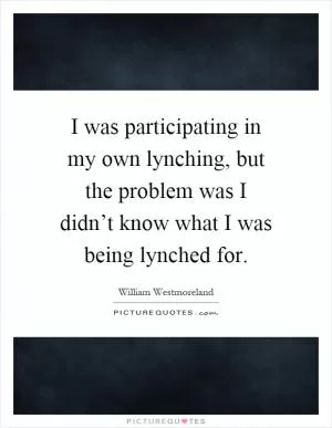 I was participating in my own lynching, but the problem was I didn’t know what I was being lynched for Picture Quote #1