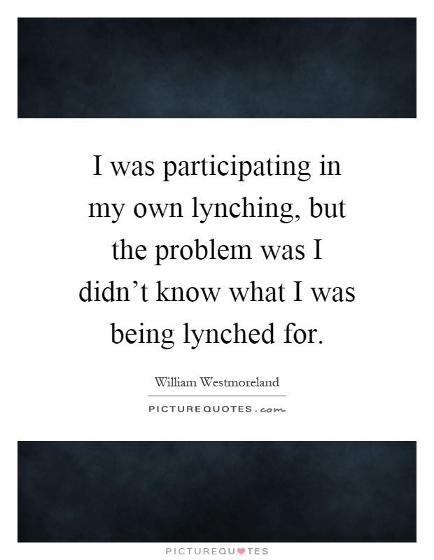 I was participating in my own lynching, but the problem was I didn't know what I was being lynched for Picture Quote #1