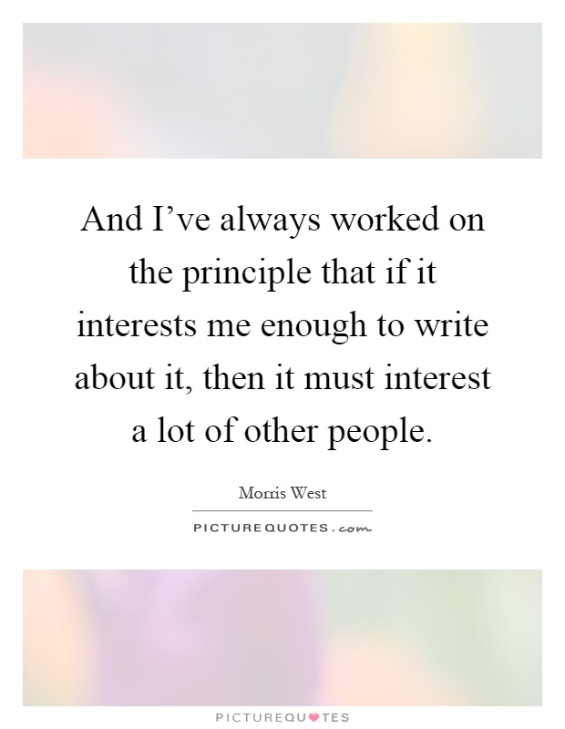 And I've always worked on the principle that if it interests me enough to write about it, then it must interest a lot of other people Picture Quote #1