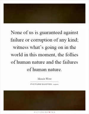 None of us is guaranteed against failure or corruption of any kind; witness what’s going on in the world in this moment, the follies of human nature and the failures of human nature Picture Quote #1