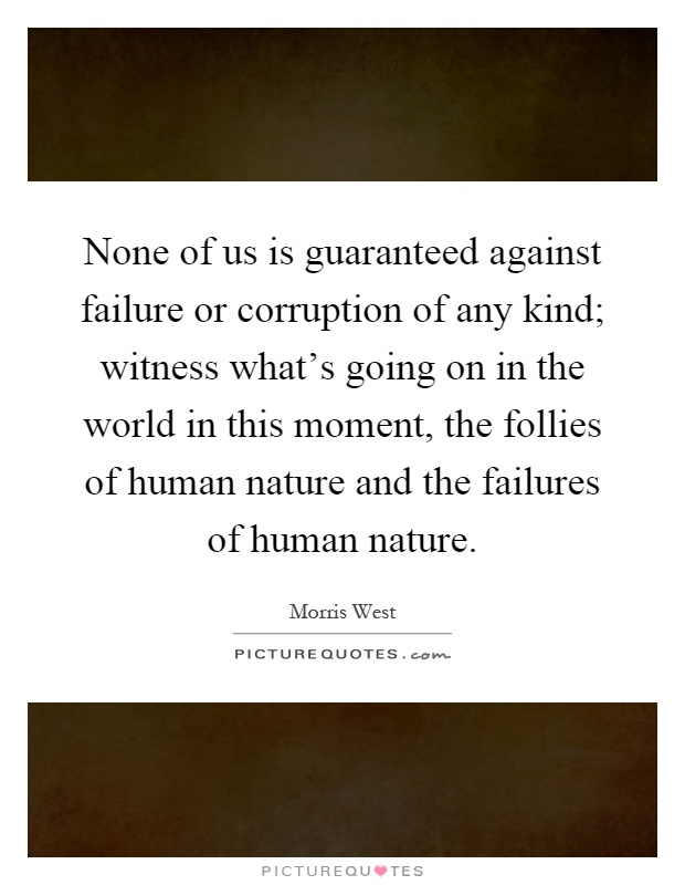 None of us is guaranteed against failure or corruption of any kind; witness what's going on in the world in this moment, the follies of human nature and the failures of human nature Picture Quote #1