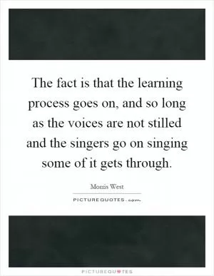 The fact is that the learning process goes on, and so long as the voices are not stilled and the singers go on singing some of it gets through Picture Quote #1
