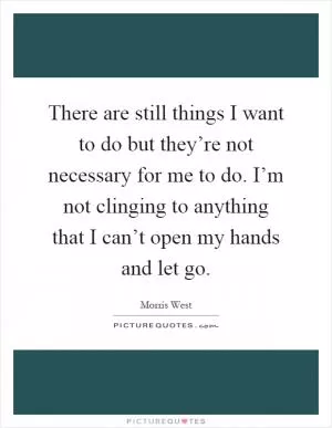 There are still things I want to do but they’re not necessary for me to do. I’m not clinging to anything that I can’t open my hands and let go Picture Quote #1