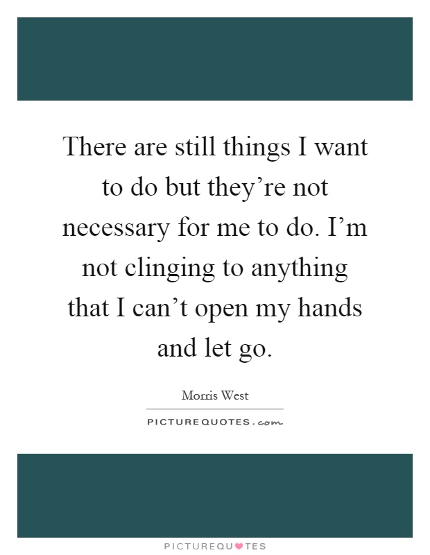 There are still things I want to do but they're not necessary for me to do. I'm not clinging to anything that I can't open my hands and let go Picture Quote #1