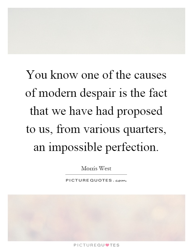 You know one of the causes of modern despair is the fact that we have had proposed to us, from various quarters, an impossible perfection Picture Quote #1