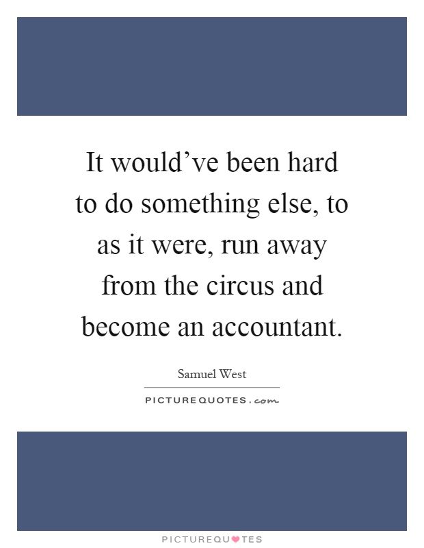 It would've been hard to do something else, to as it were, run away from the circus and become an accountant Picture Quote #1