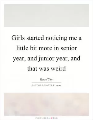 Girls started noticing me a little bit more in senior year, and junior year, and that was weird Picture Quote #1