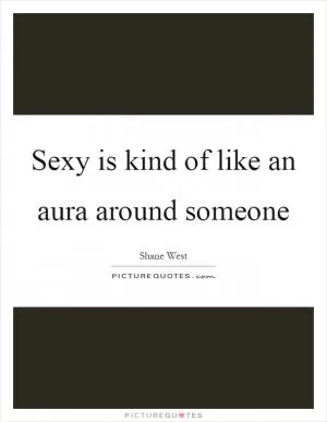 Sexy is kind of like an aura around someone Picture Quote #1
