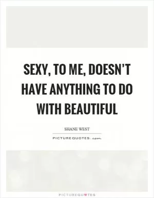 Sexy, to me, doesn’t have anything to do with beautiful Picture Quote #1