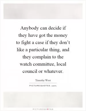Anybody can decide if they have got the money to fight a case if they don’t like a particular thing, and they complain to the watch committee, local council or whatever Picture Quote #1