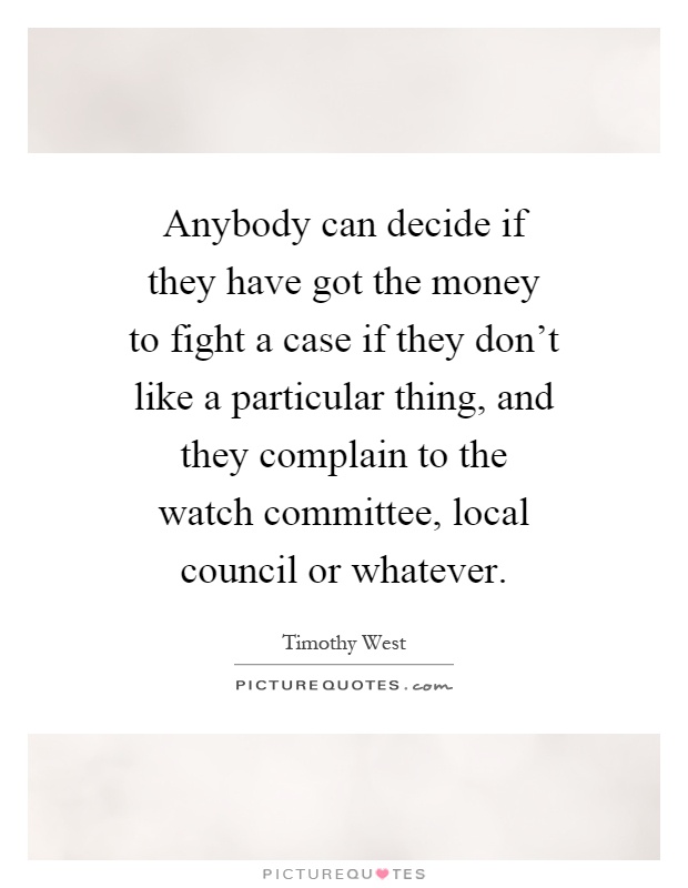 Anybody can decide if they have got the money to fight a case if they don't like a particular thing, and they complain to the watch committee, local council or whatever Picture Quote #1