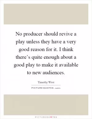 No producer should revive a play unless they have a very good reason for it. I think there’s quite enough about a good play to make it available to new audiences Picture Quote #1