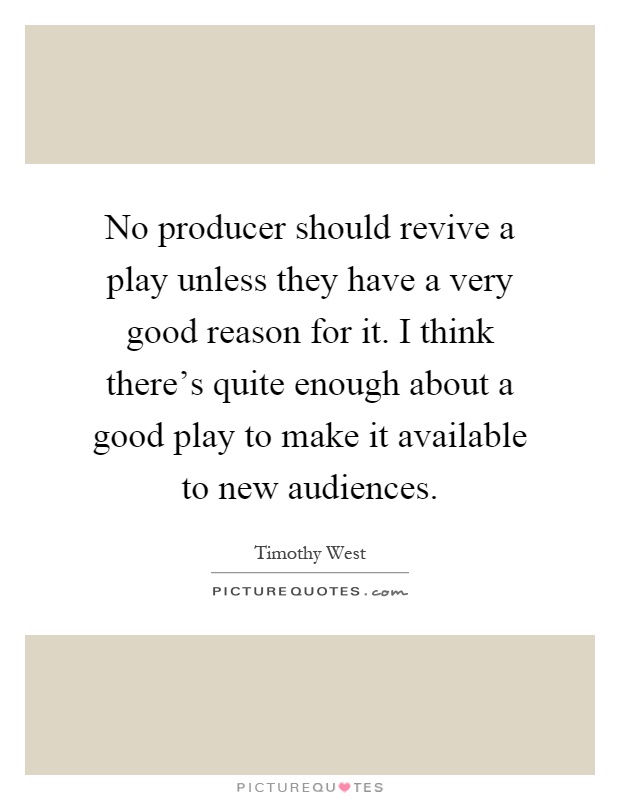 No producer should revive a play unless they have a very good reason for it. I think there's quite enough about a good play to make it available to new audiences Picture Quote #1