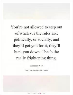 You’re not allowed to step out of whatever the rules are, politically, or socially, and they’ll get you for it, they’ll hunt you down. That’s the really frightening thing Picture Quote #1