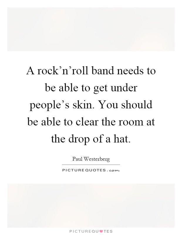 A rock'n'roll band needs to be able to get under people's skin. You should be able to clear the room at the drop of a hat Picture Quote #1