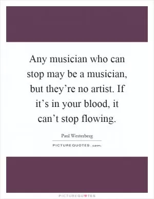 Any musician who can stop may be a musician, but they’re no artist. If it’s in your blood, it can’t stop flowing Picture Quote #1
