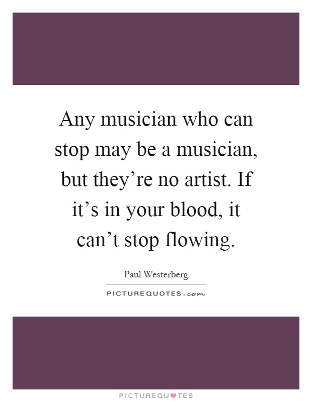 Any musician who can stop may be a musician, but they're no artist. If it's in your blood, it can't stop flowing Picture Quote #1