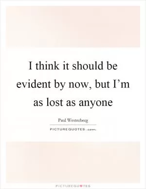 I think it should be evident by now, but I’m as lost as anyone Picture Quote #1