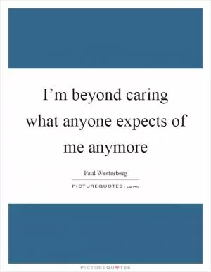 I’m beyond caring what anyone expects of me anymore Picture Quote #1