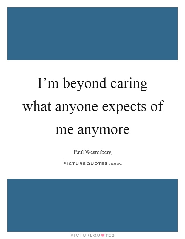 I'm beyond caring what anyone expects of me anymore Picture Quote #1