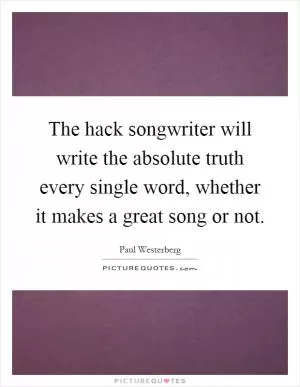 The hack songwriter will write the absolute truth every single word, whether it makes a great song or not Picture Quote #1