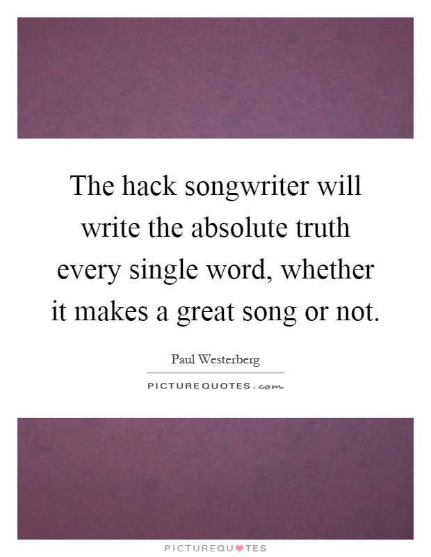The hack songwriter will write the absolute truth every single word, whether it makes a great song or not Picture Quote #1