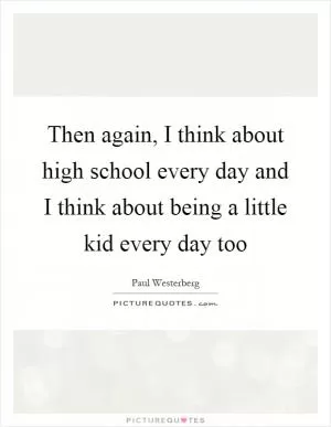 Then again, I think about high school every day and I think about being a little kid every day too Picture Quote #1