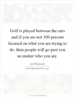 Golf is played between the ears and if you are not 100 percent focused on what you are trying to do, then people will go past you no matter who you are Picture Quote #1