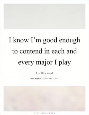 I know I’m good enough to contend in each and every major I play Picture Quote #1