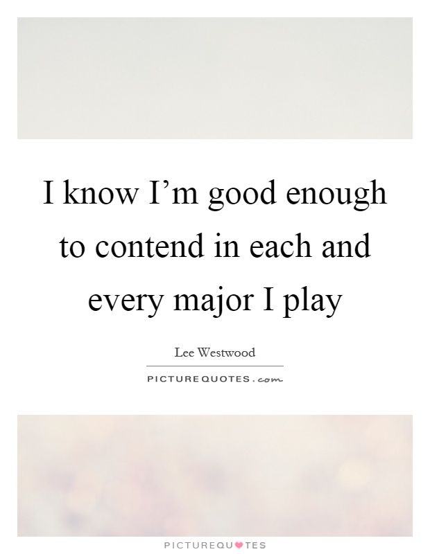 I know I'm good enough to contend in each and every major I play Picture Quote #1
