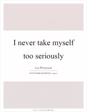 I never take myself too seriously Picture Quote #1