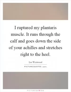I ruptured my plantaris muscle. It runs through the calf and goes down the side of your achilles and stretches right to the heel Picture Quote #1