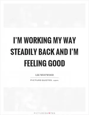 I’m working my way steadily back and I’m feeling good Picture Quote #1