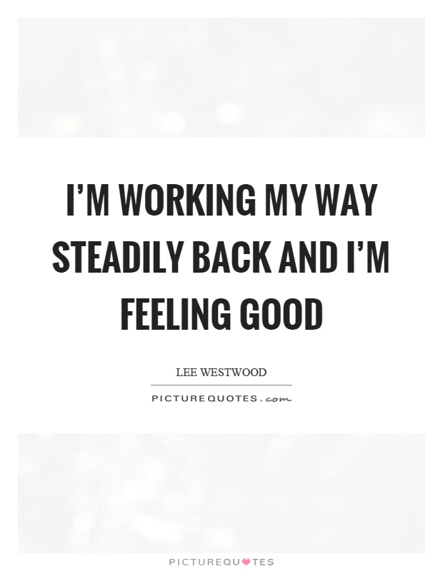 I'm working my way steadily back and I'm feeling good Picture Quote #1