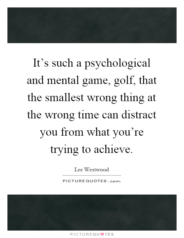 It's such a psychological and mental game, golf, that the smallest wrong thing at the wrong time can distract you from what you're trying to achieve Picture Quote #1