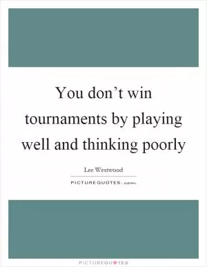 You don’t win tournaments by playing well and thinking poorly Picture Quote #1