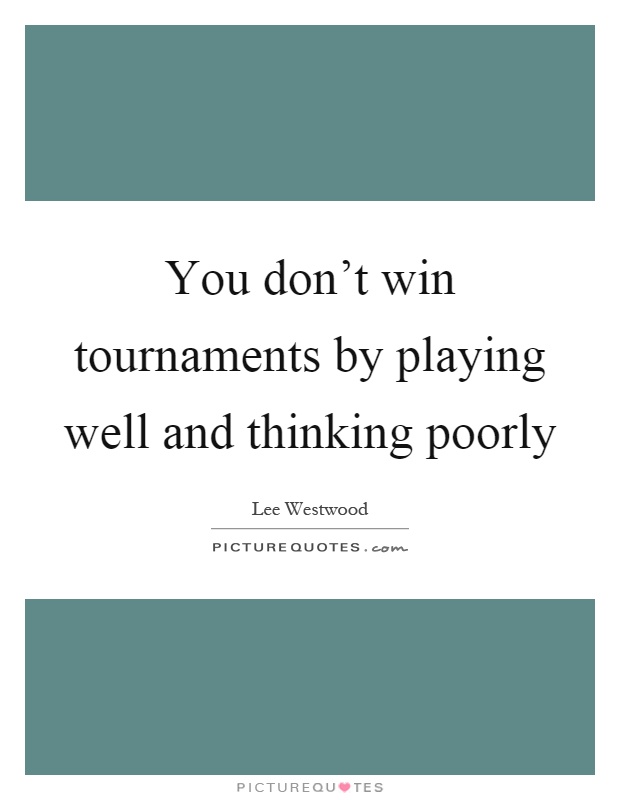 You don't win tournaments by playing well and thinking poorly Picture Quote #1