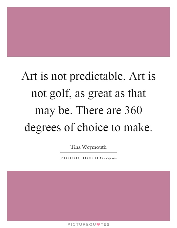 Art is not predictable. Art is not golf, as great as that may be. There are 360 degrees of choice to make Picture Quote #1